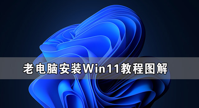 老电脑安装Win11教程图解 老电脑Win11系统安装教程(图1) 老电脑安装Win11教程图解